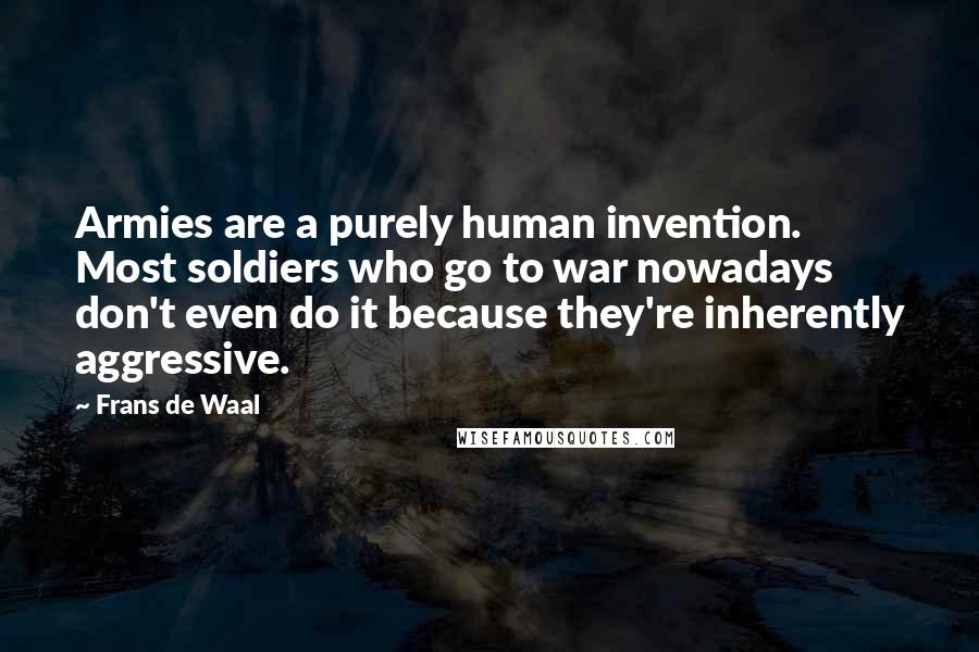 Frans De Waal Quotes: Armies are a purely human invention. Most soldiers who go to war nowadays don't even do it because they're inherently aggressive.