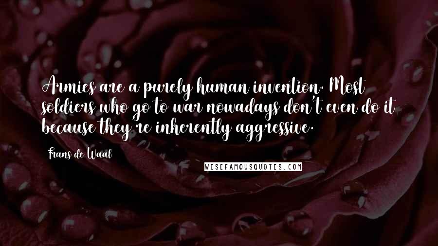 Frans De Waal Quotes: Armies are a purely human invention. Most soldiers who go to war nowadays don't even do it because they're inherently aggressive.