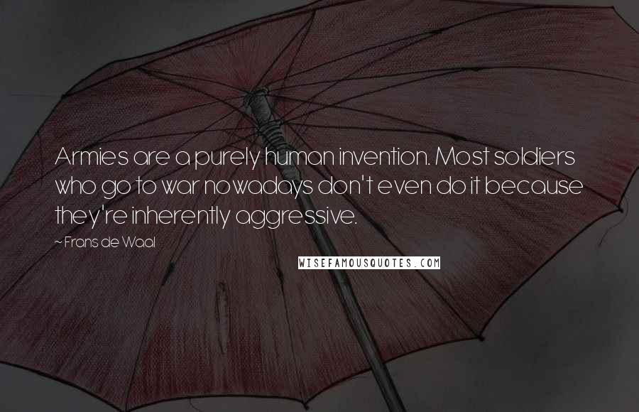 Frans De Waal Quotes: Armies are a purely human invention. Most soldiers who go to war nowadays don't even do it because they're inherently aggressive.