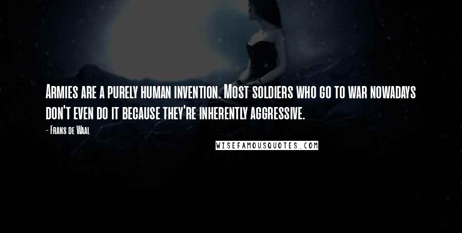 Frans De Waal Quotes: Armies are a purely human invention. Most soldiers who go to war nowadays don't even do it because they're inherently aggressive.