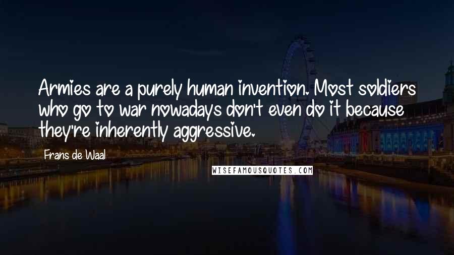 Frans De Waal Quotes: Armies are a purely human invention. Most soldiers who go to war nowadays don't even do it because they're inherently aggressive.