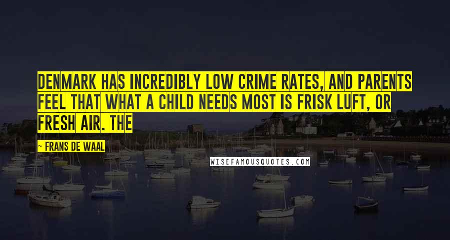 Frans De Waal Quotes: Denmark has incredibly low crime rates, and parents feel that what a child needs most is frisk luft, or fresh air. The