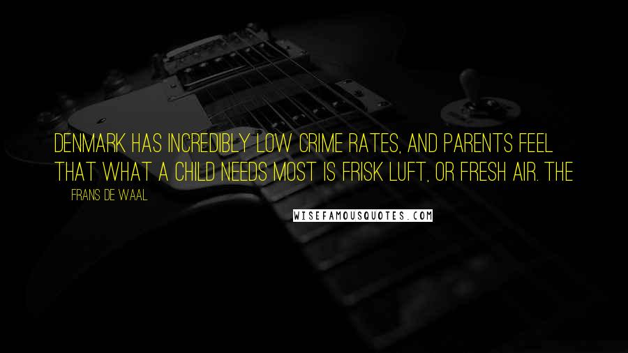 Frans De Waal Quotes: Denmark has incredibly low crime rates, and parents feel that what a child needs most is frisk luft, or fresh air. The