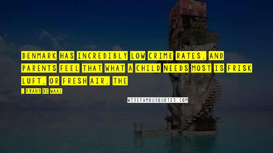 Frans De Waal Quotes: Denmark has incredibly low crime rates, and parents feel that what a child needs most is frisk luft, or fresh air. The