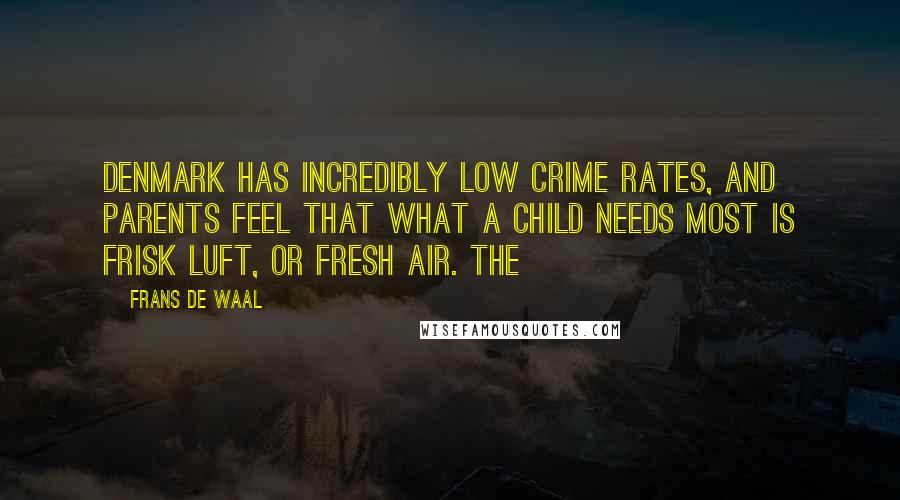 Frans De Waal Quotes: Denmark has incredibly low crime rates, and parents feel that what a child needs most is frisk luft, or fresh air. The