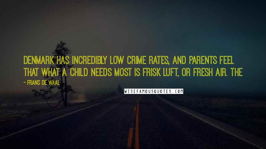 Frans De Waal Quotes: Denmark has incredibly low crime rates, and parents feel that what a child needs most is frisk luft, or fresh air. The