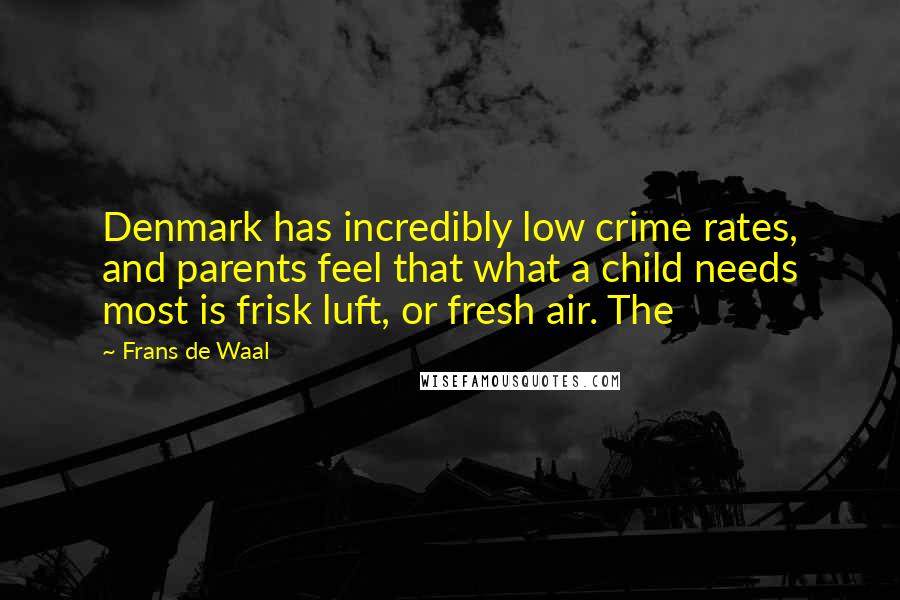 Frans De Waal Quotes: Denmark has incredibly low crime rates, and parents feel that what a child needs most is frisk luft, or fresh air. The