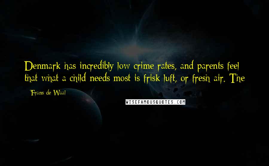 Frans De Waal Quotes: Denmark has incredibly low crime rates, and parents feel that what a child needs most is frisk luft, or fresh air. The