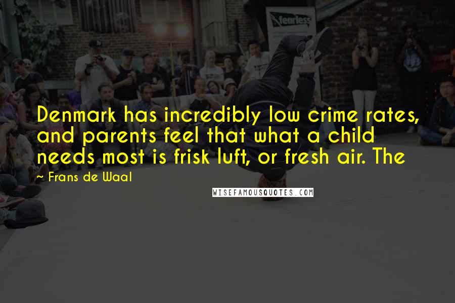 Frans De Waal Quotes: Denmark has incredibly low crime rates, and parents feel that what a child needs most is frisk luft, or fresh air. The