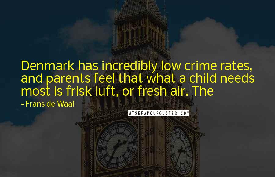 Frans De Waal Quotes: Denmark has incredibly low crime rates, and parents feel that what a child needs most is frisk luft, or fresh air. The