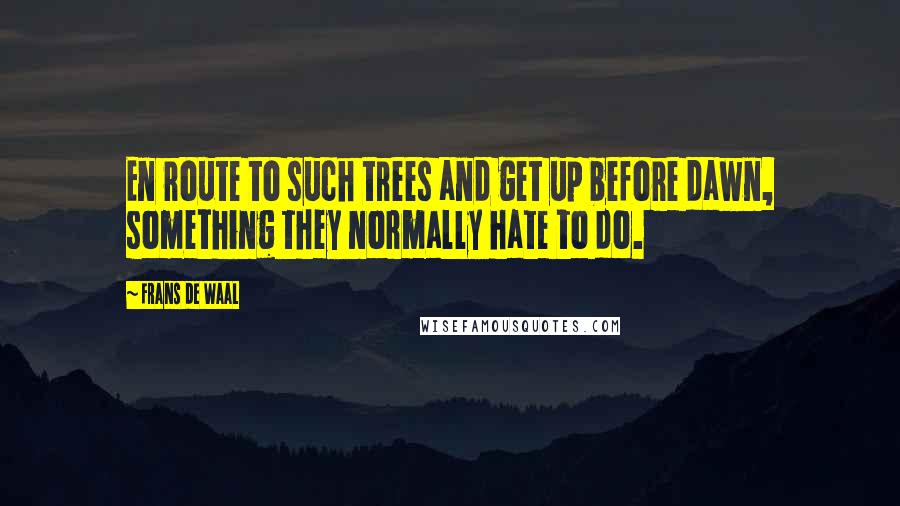 Frans De Waal Quotes: En route to such trees and get up before dawn, something they normally hate to do.