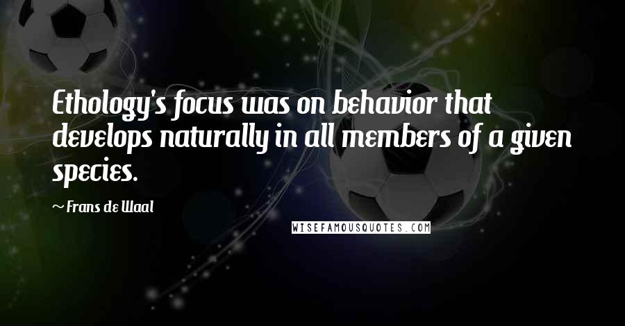 Frans De Waal Quotes: Ethology's focus was on behavior that develops naturally in all members of a given species.