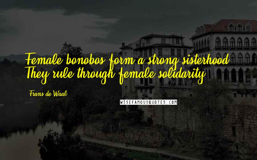 Frans De Waal Quotes: Female bonobos form a strong sisterhood. They rule through female solidarity.