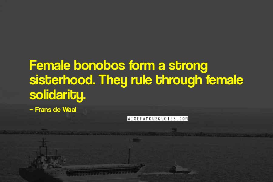 Frans De Waal Quotes: Female bonobos form a strong sisterhood. They rule through female solidarity.