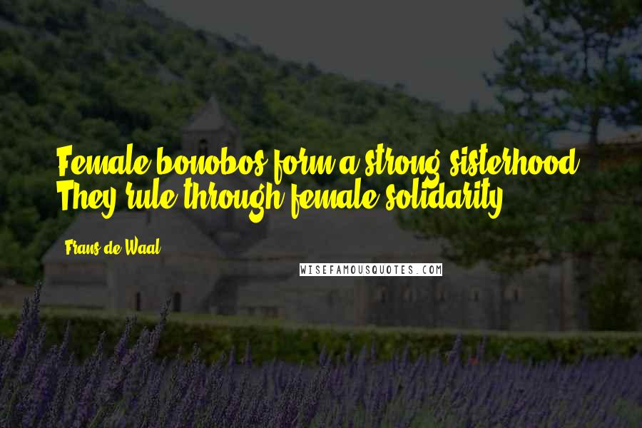 Frans De Waal Quotes: Female bonobos form a strong sisterhood. They rule through female solidarity.