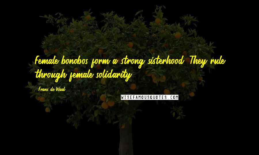 Frans De Waal Quotes: Female bonobos form a strong sisterhood. They rule through female solidarity.