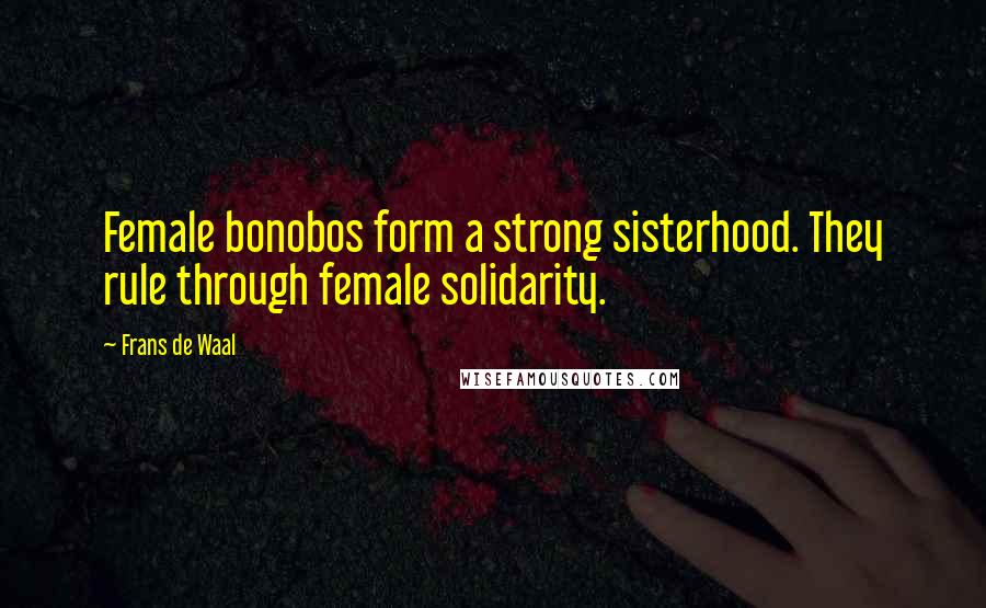 Frans De Waal Quotes: Female bonobos form a strong sisterhood. They rule through female solidarity.