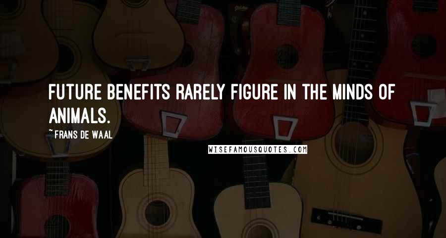 Frans De Waal Quotes: Future benefits rarely figure in the minds of animals.
