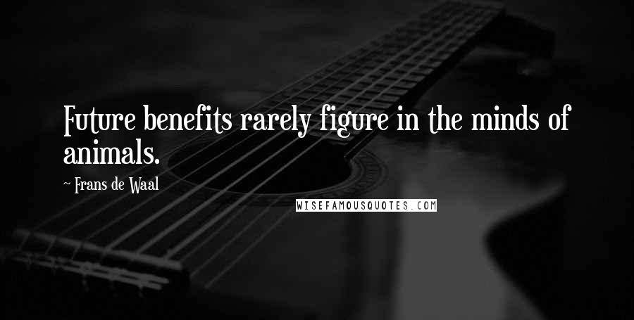 Frans De Waal Quotes: Future benefits rarely figure in the minds of animals.