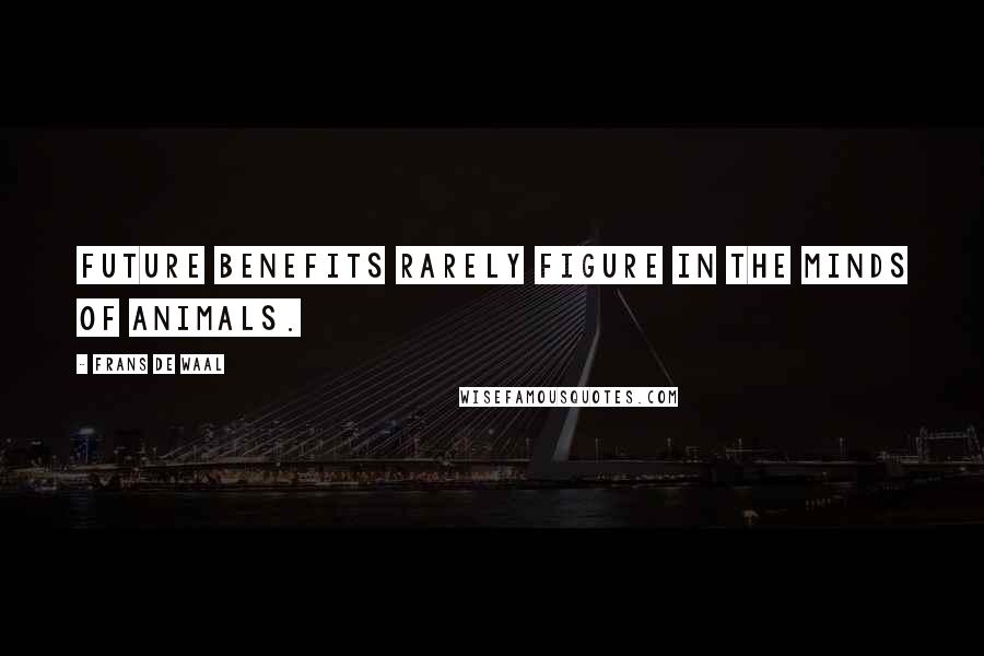 Frans De Waal Quotes: Future benefits rarely figure in the minds of animals.