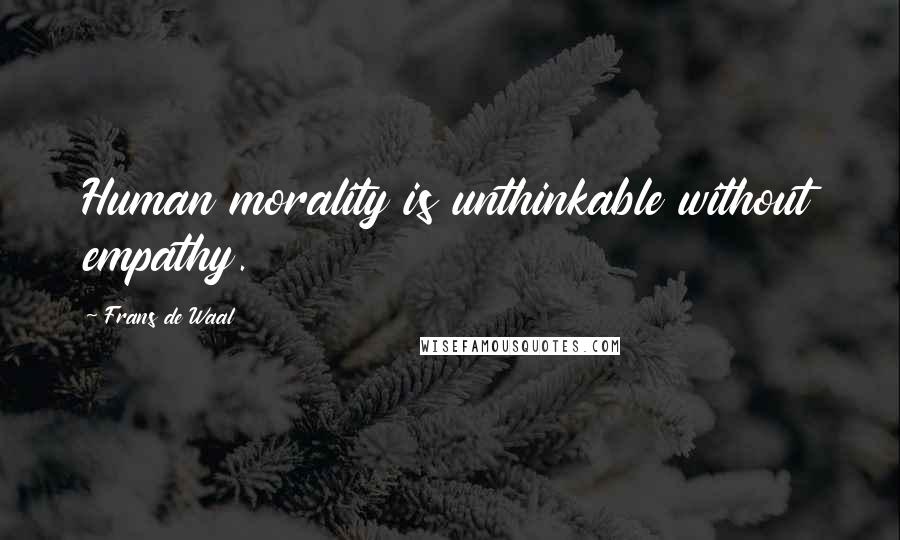 Frans De Waal Quotes: Human morality is unthinkable without empathy.