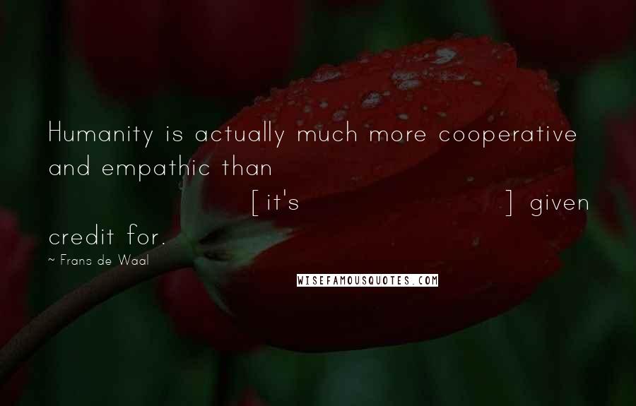 Frans De Waal Quotes: Humanity is actually much more cooperative and empathic than [it's] given credit for.