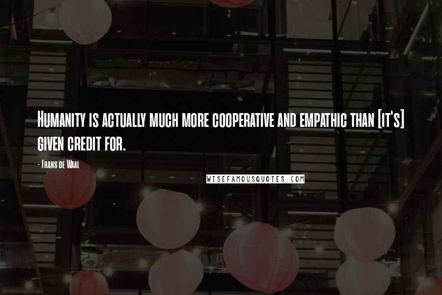 Frans De Waal Quotes: Humanity is actually much more cooperative and empathic than [it's] given credit for.