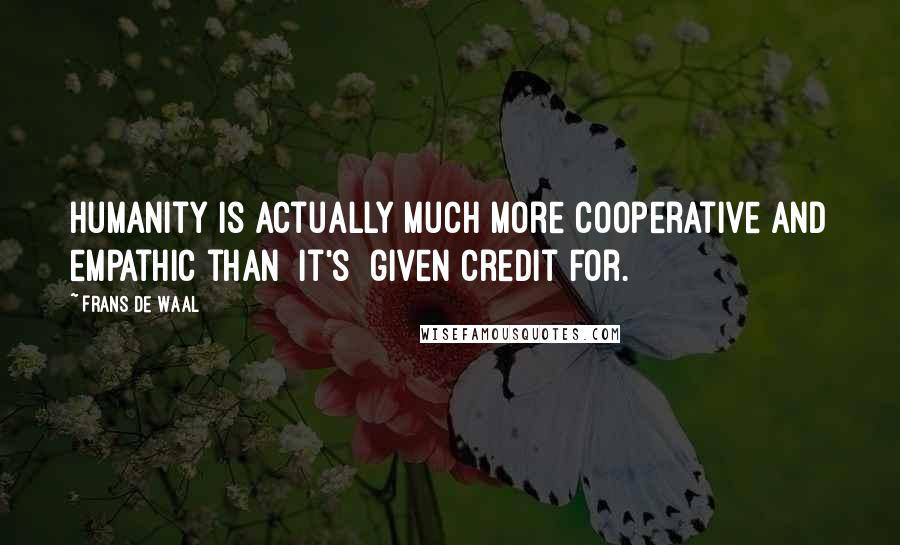 Frans De Waal Quotes: Humanity is actually much more cooperative and empathic than [it's] given credit for.