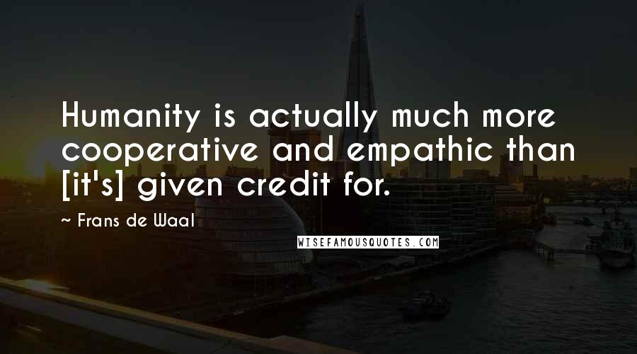 Frans De Waal Quotes: Humanity is actually much more cooperative and empathic than [it's] given credit for.