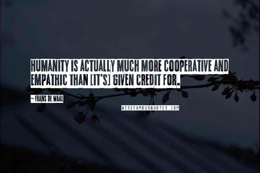 Frans De Waal Quotes: Humanity is actually much more cooperative and empathic than [it's] given credit for.