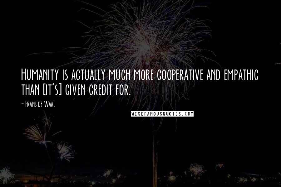 Frans De Waal Quotes: Humanity is actually much more cooperative and empathic than [it's] given credit for.