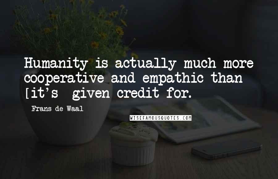 Frans De Waal Quotes: Humanity is actually much more cooperative and empathic than [it's] given credit for.