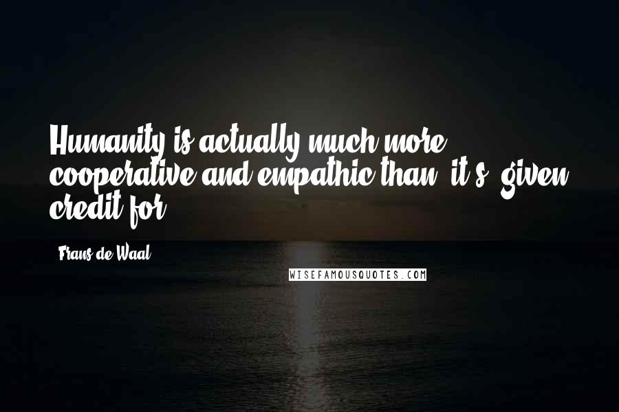 Frans De Waal Quotes: Humanity is actually much more cooperative and empathic than [it's] given credit for.