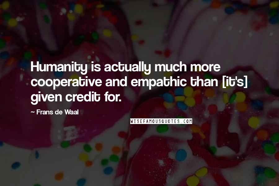 Frans De Waal Quotes: Humanity is actually much more cooperative and empathic than [it's] given credit for.