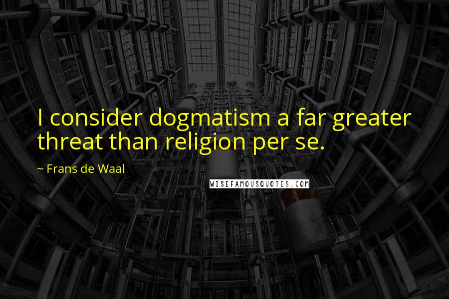 Frans De Waal Quotes: I consider dogmatism a far greater threat than religion per se.