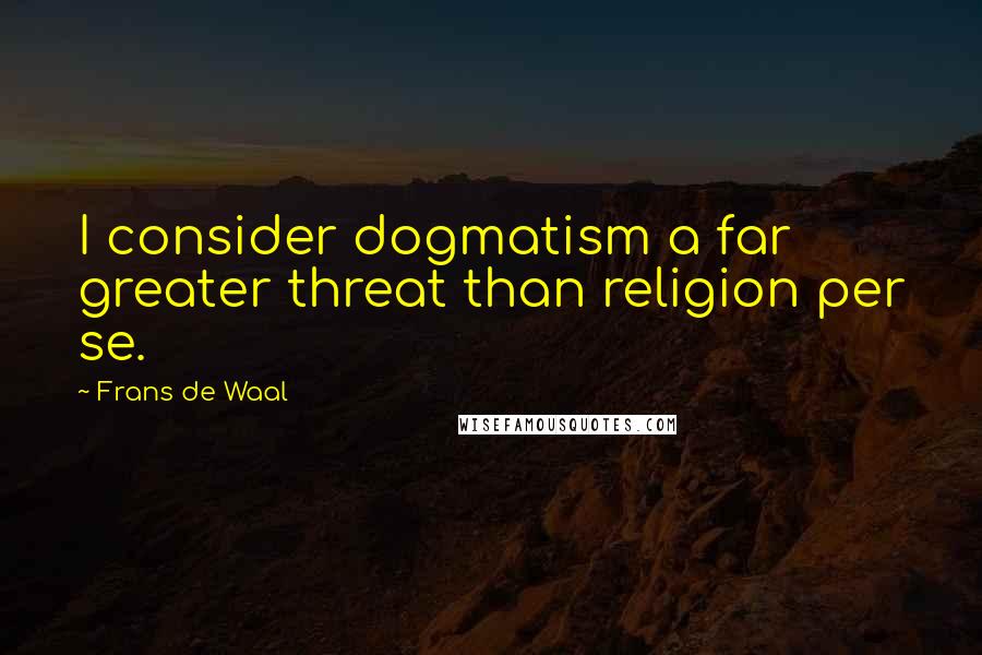 Frans De Waal Quotes: I consider dogmatism a far greater threat than religion per se.