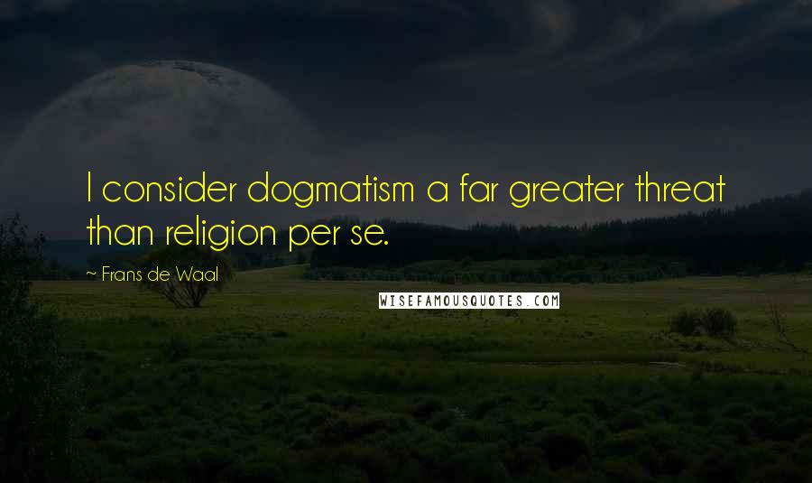 Frans De Waal Quotes: I consider dogmatism a far greater threat than religion per se.