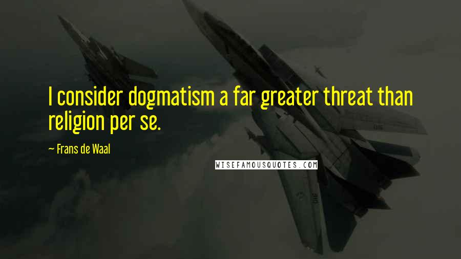 Frans De Waal Quotes: I consider dogmatism a far greater threat than religion per se.