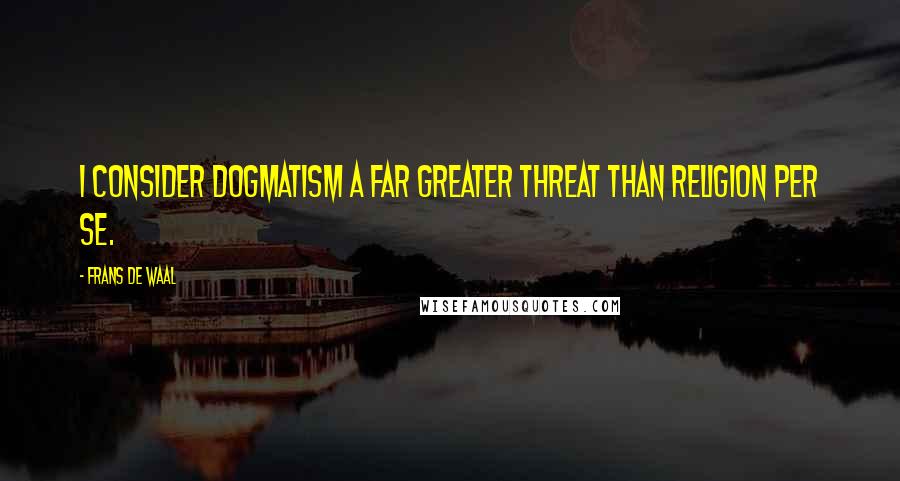 Frans De Waal Quotes: I consider dogmatism a far greater threat than religion per se.