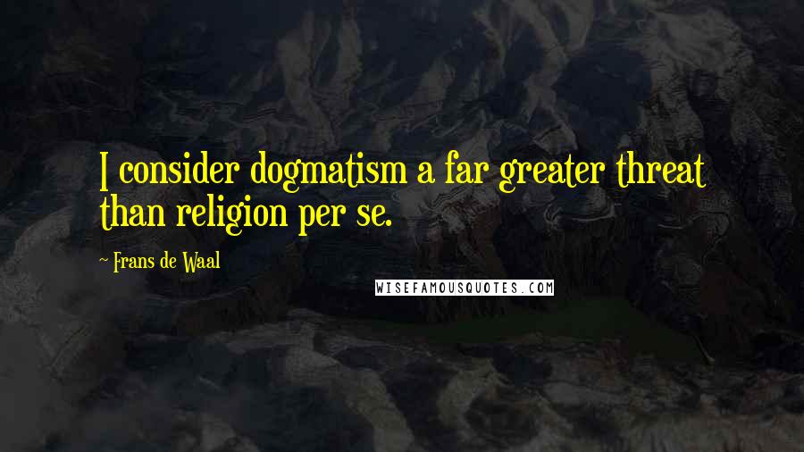Frans De Waal Quotes: I consider dogmatism a far greater threat than religion per se.