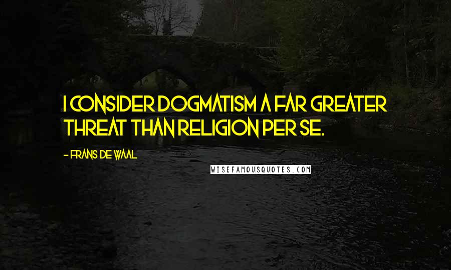 Frans De Waal Quotes: I consider dogmatism a far greater threat than religion per se.