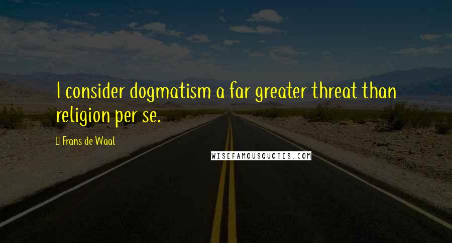 Frans De Waal Quotes: I consider dogmatism a far greater threat than religion per se.