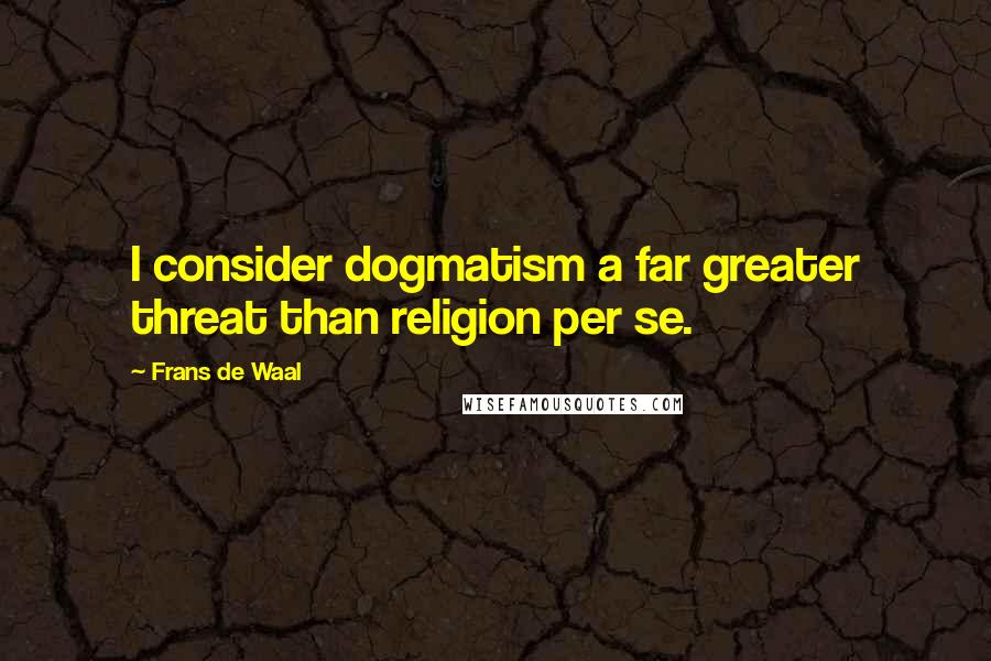 Frans De Waal Quotes: I consider dogmatism a far greater threat than religion per se.