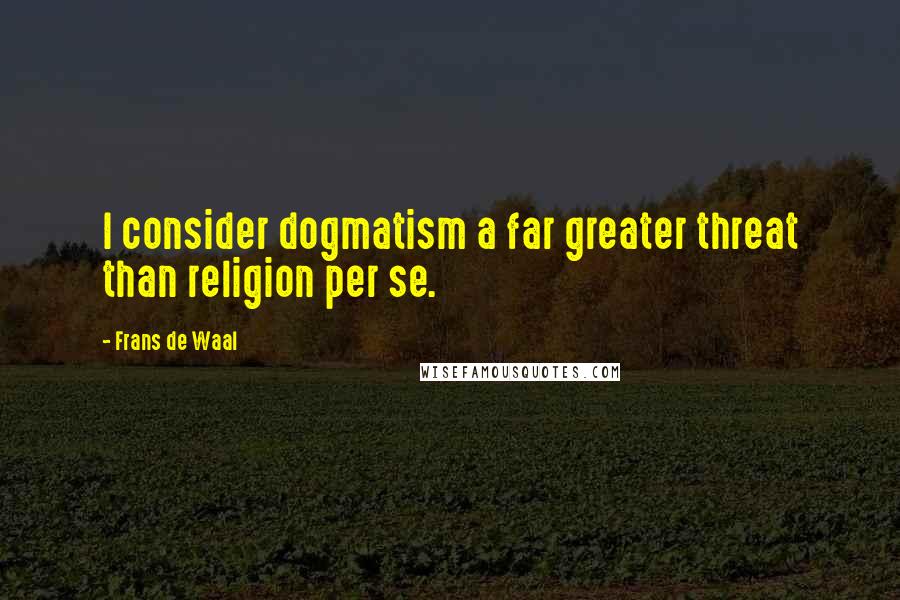 Frans De Waal Quotes: I consider dogmatism a far greater threat than religion per se.