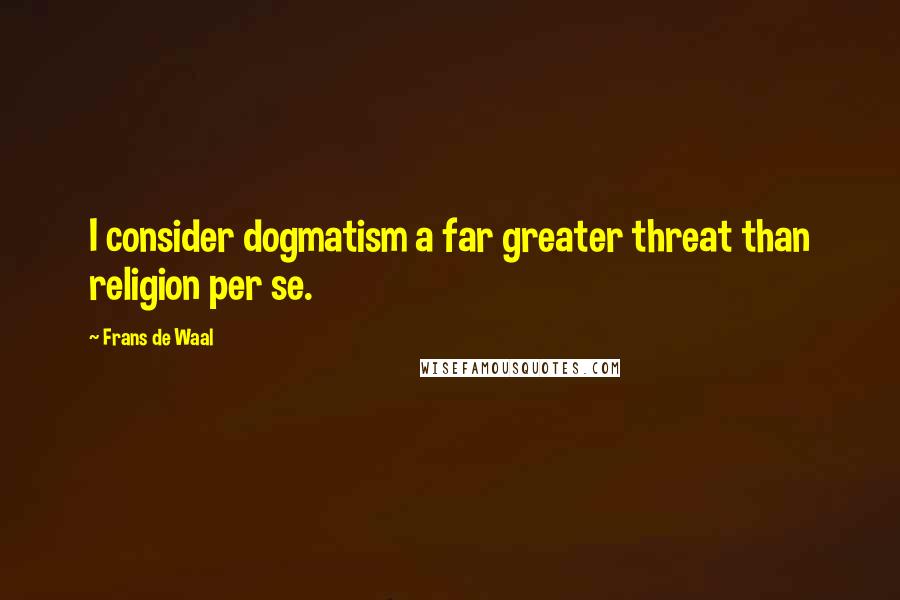 Frans De Waal Quotes: I consider dogmatism a far greater threat than religion per se.