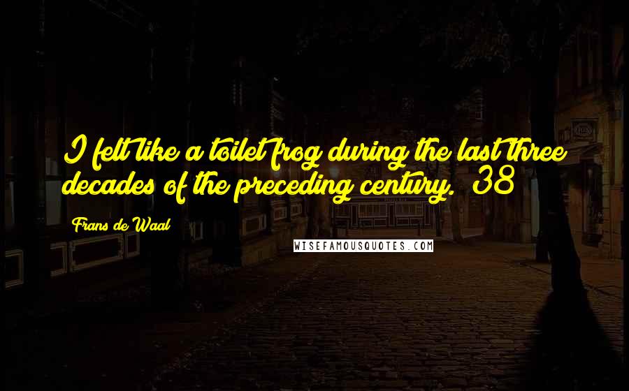 Frans De Waal Quotes: I felt like a toilet frog during the last three decades of the preceding century. (38)