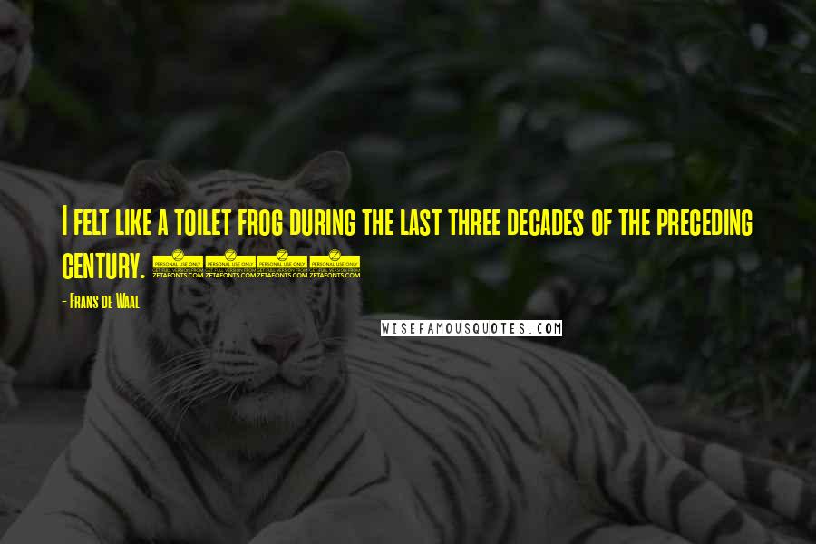 Frans De Waal Quotes: I felt like a toilet frog during the last three decades of the preceding century. (38)