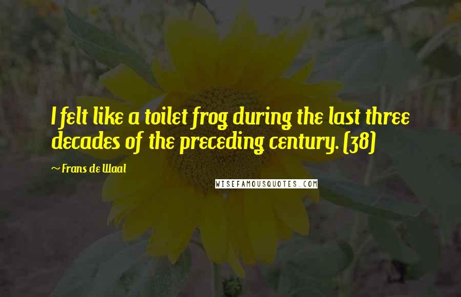 Frans De Waal Quotes: I felt like a toilet frog during the last three decades of the preceding century. (38)