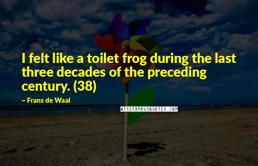 Frans De Waal Quotes: I felt like a toilet frog during the last three decades of the preceding century. (38)