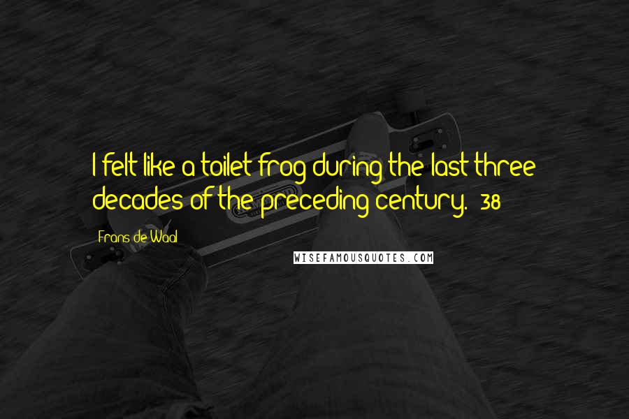 Frans De Waal Quotes: I felt like a toilet frog during the last three decades of the preceding century. (38)